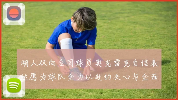 湖人双向合同球员奥克雷克自信表达愿为球队全力以赴的决心与全面能力