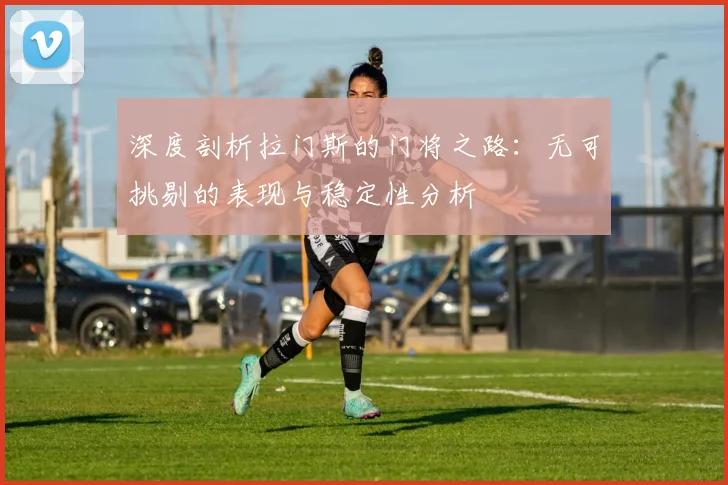 深度剖析拉门斯的门将之路：无可挑剔的表现与稳定性分析