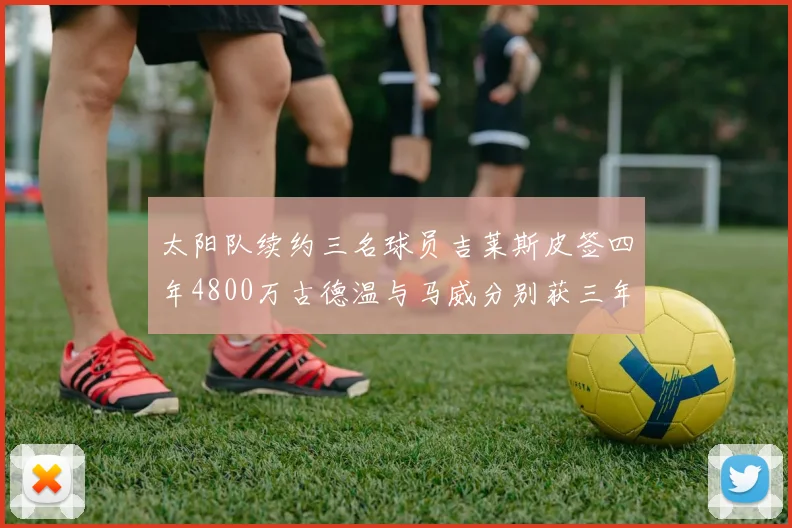 太阳队续约三名球员吉莱斯皮签四年4800万古德温与马威分别获三年合同