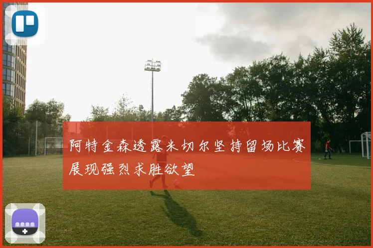 阿特金森透露米切尔坚持留场比赛展现强烈求胜欲望