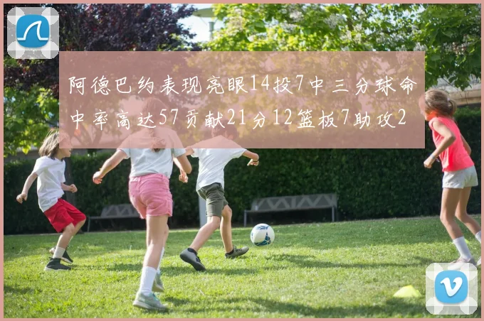 阿德巴约表现亮眼14投7中三分球命中率高达57贡献21分12篮板7助攻2抢断