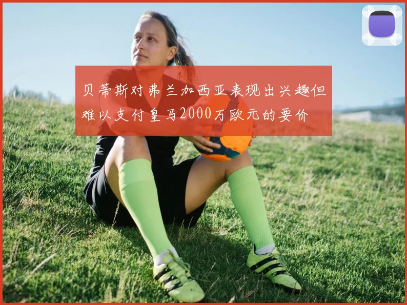 贝蒂斯对弗兰加西亚表现出兴趣但难以支付皇马2000万欧元的要价