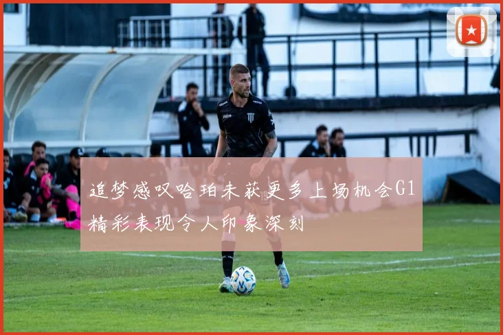 追梦感叹哈珀未获更多上场机会G1精彩表现令人印象深刻