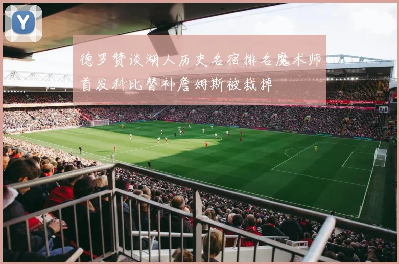德罗赞谈湖人历史名宿排名魔术师首发科比替补詹姆斯被裁掉
