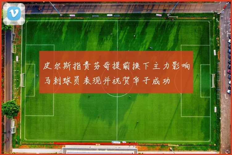皮尔斯指责芬奇提前换下主力影响马刺球员表现并祝贺华子成功