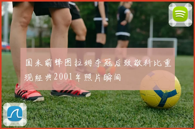 国米前锋图拉姆夺冠后致敬科比重现经典2001年照片瞬间