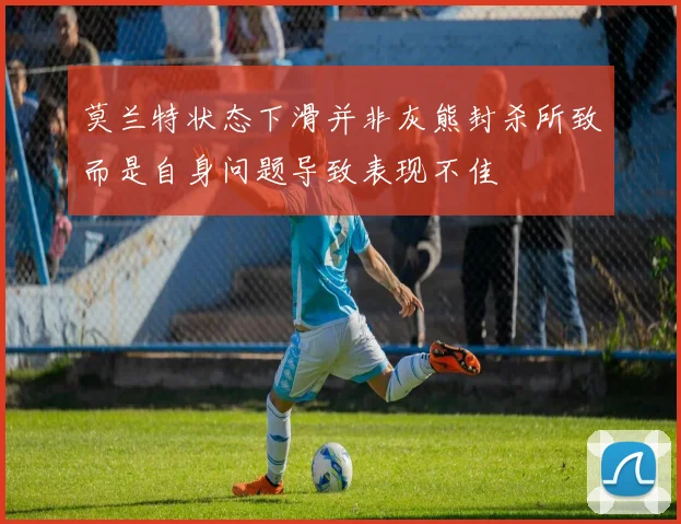 莫兰特状态下滑并非灰熊封杀所致而是自身问题导致表现不佳
