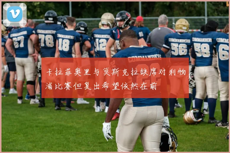 卡拉菲奥里与莫斯克拉缺席对利物浦比赛但复出希望依然在前