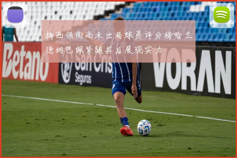 梅西领衔尚未出局球员评分榜哈兰德姆巴佩紧随其后展现实力