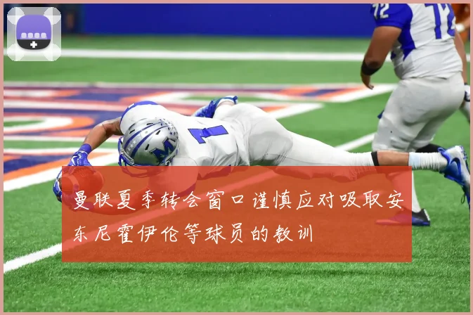 曼联夏季转会窗口谨慎应对吸取安东尼霍伊伦等球员的教训