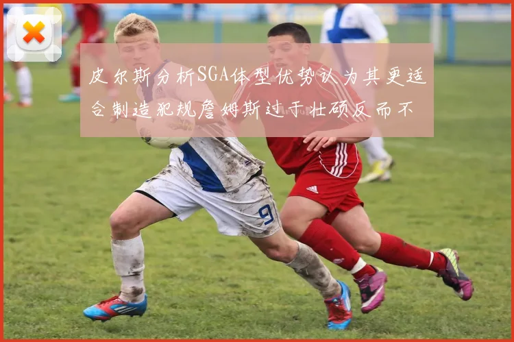 皮尔斯分析SGA体型优势认为其更适合制造犯规詹姆斯过于壮硕反而不利