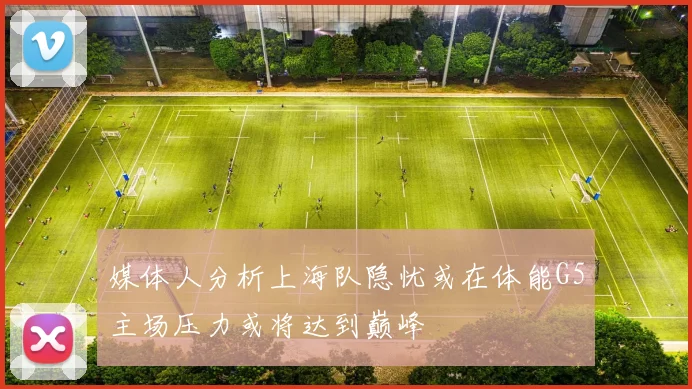 媒体人分析上海队隐忧或在体能G5主场压力或将达到巅峰