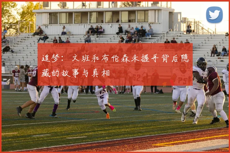 追梦：文班和布伦森未握手背后隐藏的故事与真相