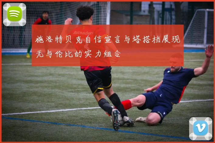 施洛特贝克自信宣言与塔搭档展现无与伦比的实力组合