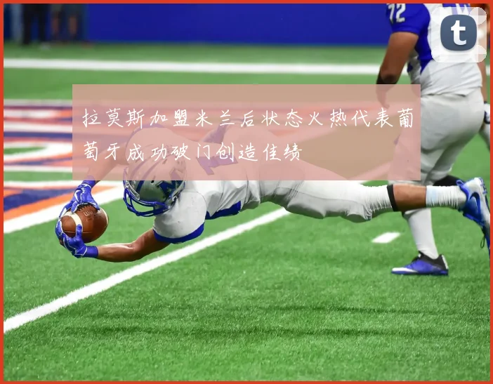 拉莫斯加盟米兰后状态火热代表葡萄牙成功破门创造佳绩