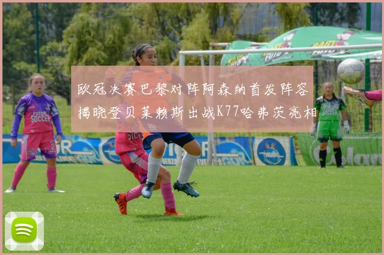 欧冠决赛巴黎对阵阿森纳首发阵容揭晓登贝莱赖斯出战K77哈弗茨亮相