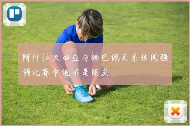 阿什拉夫回应与姆巴佩关系传闻强调比赛中他不是朋友