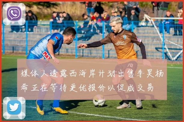 媒体人透露西海岸计划出售李昊杨希正在等待更优报价以促成交易