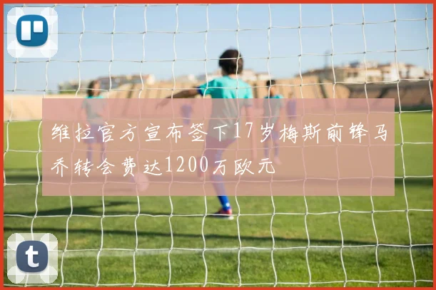 维拉官方宣布签下17岁梅斯前锋马乔转会费达1200万欧元