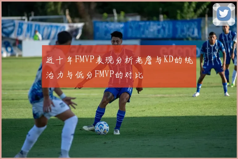 近十年FMVP表现分析老詹与KD的统治力与低分FMVP的对比