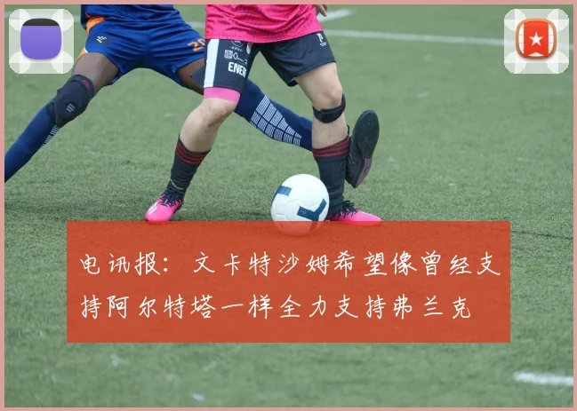 电讯报：文卡特沙姆希望像曾经支持阿尔特塔一样全力支持弗兰克