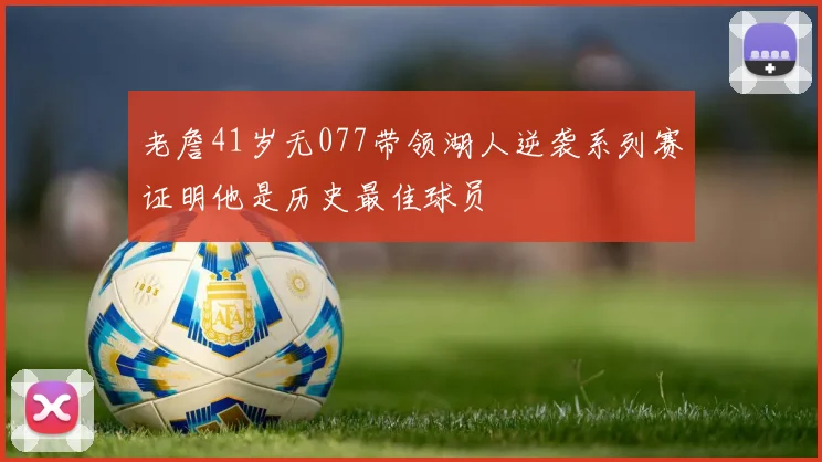 老詹41岁无077带领湖人逆袭系列赛证明他是历史最佳球员